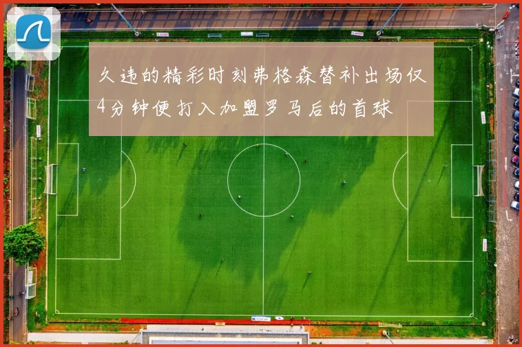 久违的精彩时刻弗格森替补出场仅4分钟便打入加盟罗马后的首球