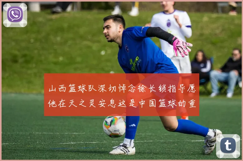 山西篮球队深切悼念徐长锁指导愿他在天之灵安息这是中国篮球的重大损失