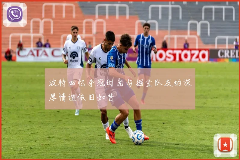 波特回忆夺冠时光与掘金队友的深厚情谊依旧如昔