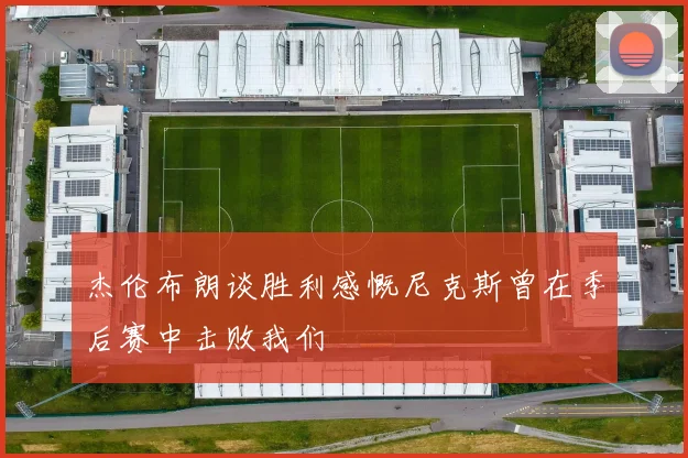 杰伦布朗谈胜利感慨尼克斯曾在季后赛中击败我们