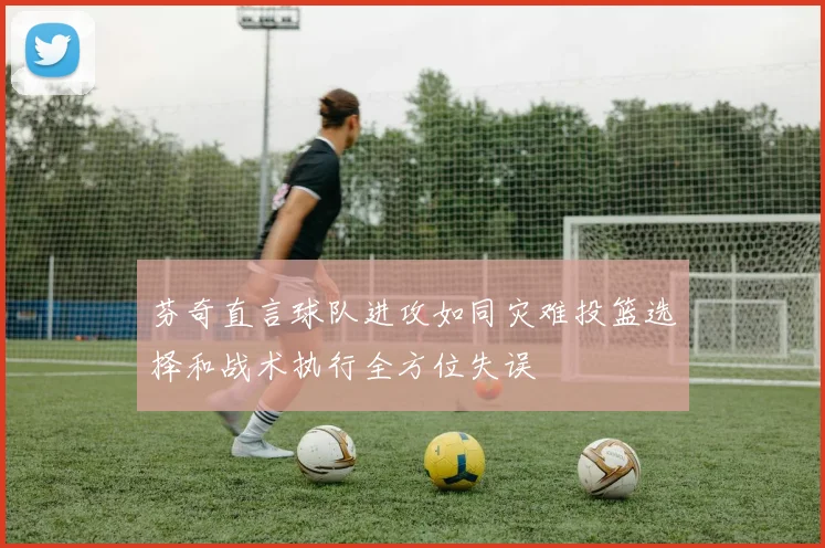 芬奇直言球队进攻如同灾难投篮选择和战术执行全方位失误