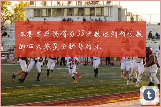 本赛季单场得分35次数达到两位数的四大球星分析与对比