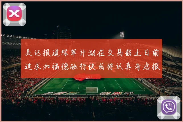 美记报道绿军计划在交易截止日前追求加福德独行侠或将认真考虑报价