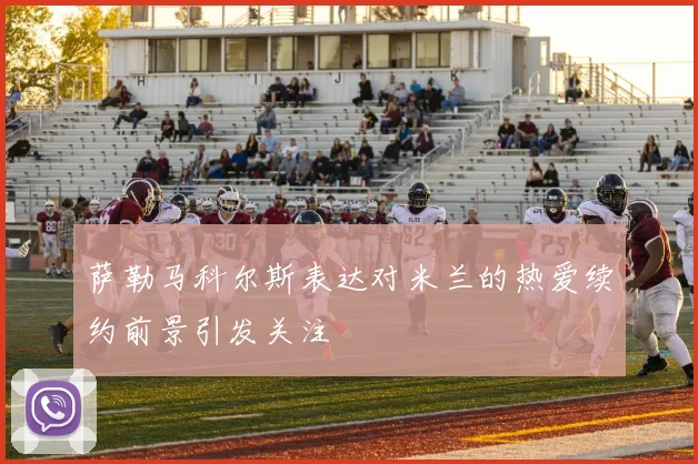 萨勒马科尔斯表达对米兰的热爱续约前景引发关注