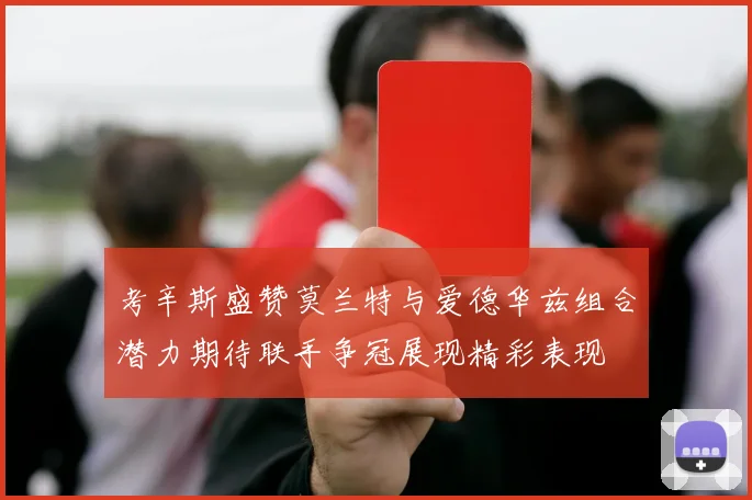 考辛斯盛赞莫兰特与爱德华兹组合潜力期待联手争冠展现精彩表现