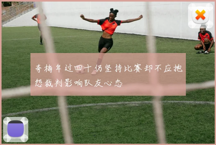 夸梅年过四十仍坚持比赛却不应抱怨裁判影响队友心态
