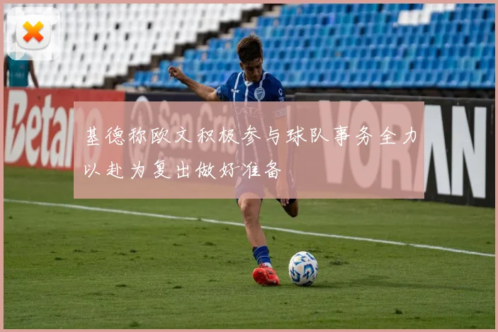 基德称欧文积极参与球队事务全力以赴为复出做好准备