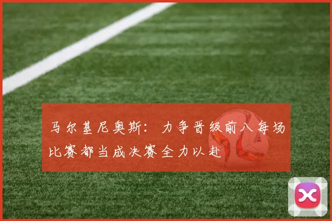 马尔基尼奥斯：力争晋级前八每场比赛都当成决赛全力以赴