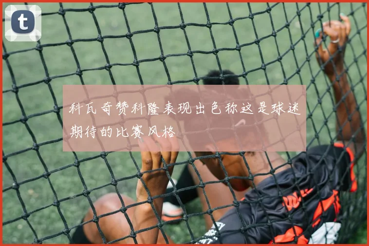 科瓦奇赞科隆表现出色称这是球迷期待的比赛风格