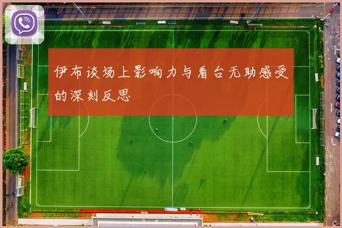 伊布谈场上影响力与看台无助感受的深刻反思