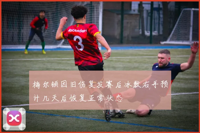 梅尔顿因旧伤复发赛后冰敷右手预计几天后恢复正常状态
