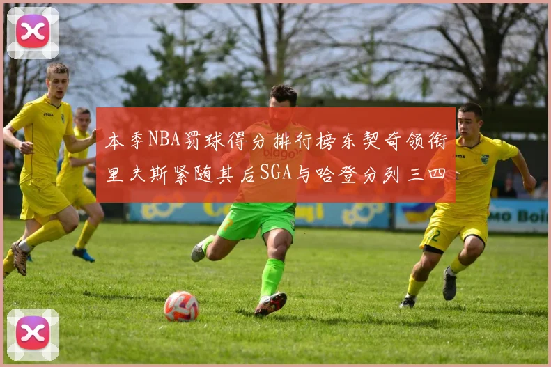 本季NBA罚球得分排行榜东契奇领衔里夫斯紧随其后SGA与哈登分列三四位