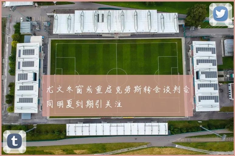尤文冬窗或重启克劳斯转会谈判合同明夏到期引关注