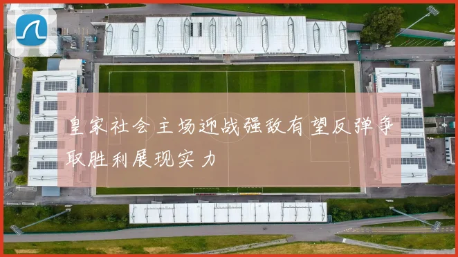 皇家社会主场迎战强敌有望反弹争取胜利展现实力