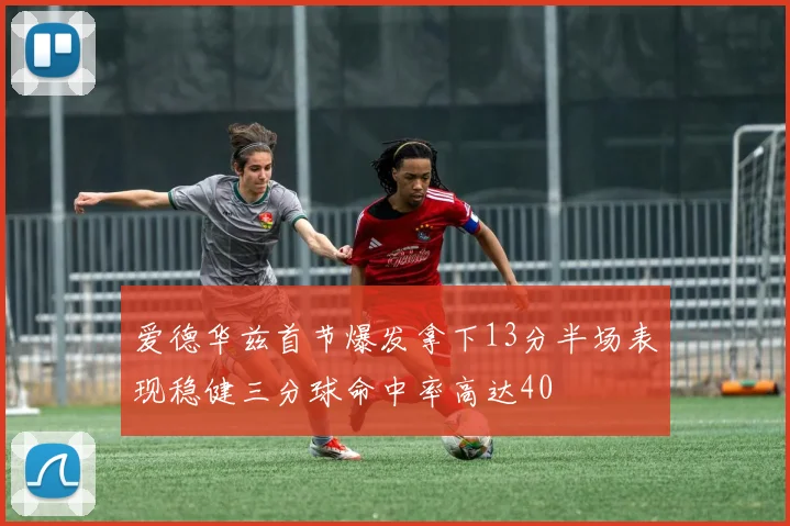 爱德华兹首节爆发拿下13分半场表现稳健三分球命中率高达40