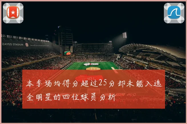 本季场均得分超过25分却未能入选全明星的四位球员分析