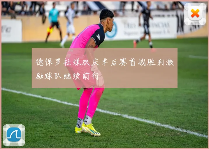 德保罗社媒欢庆季后赛首战胜利激励球队继续前行