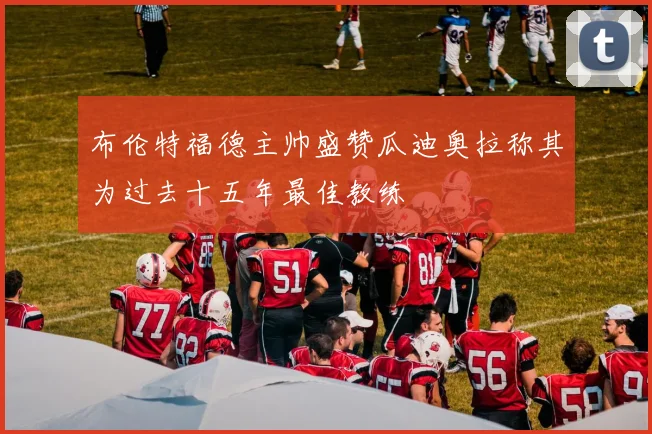 布伦特福德主帅盛赞瓜迪奥拉称其为过去十五年最佳教练
