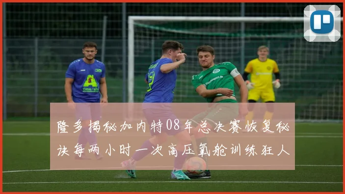 隆多揭秘加内特08年总决赛恢复秘诀每两小时一次高压氧舱训练狂人形象尽显