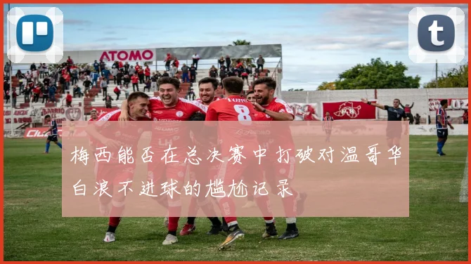 梅西能否在总决赛中打破对温哥华白浪不进球的尴尬记录