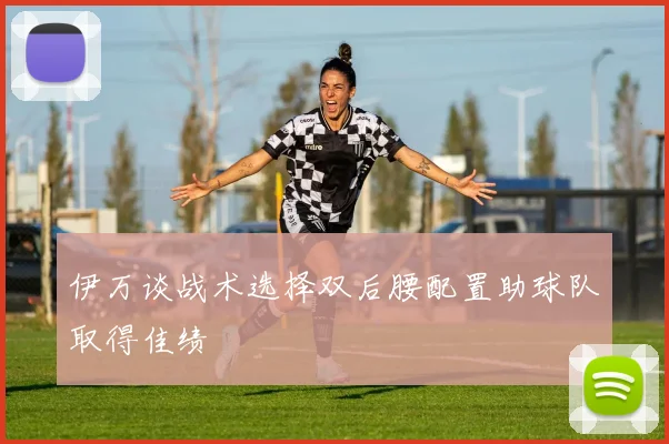 伊万谈战术选择双后腰配置助球队取得佳绩