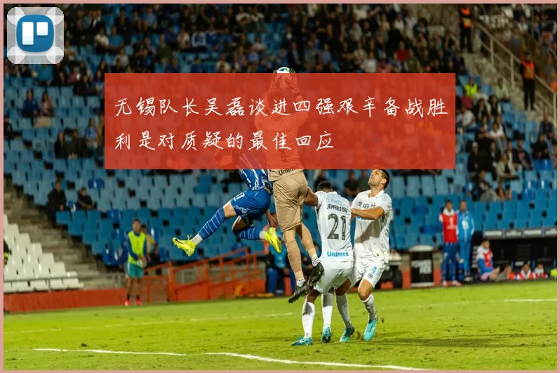 无锡队长吴磊谈进四强艰辛备战胜利是对质疑的最佳回应