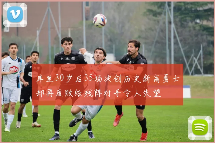 库里30岁后35场次创历史新高勇士却再度败给残阵对手令人失望