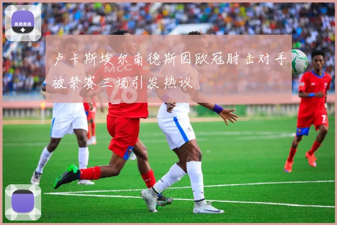 卢卡斯埃尔南德斯因欧冠肘击对手被禁赛三场引发热议