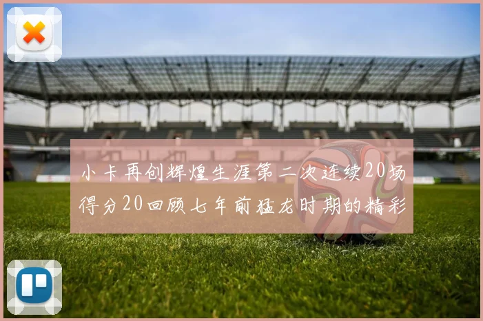 小卡再创辉煌生涯第二次连续20场得分20回顾七年前猛龙时期的精彩表现