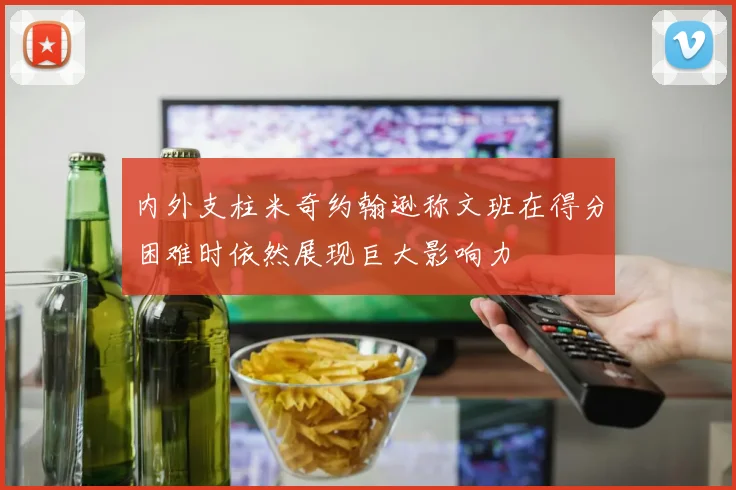 内外支柱米奇约翰逊称文班在得分困难时依然展现巨大影响力