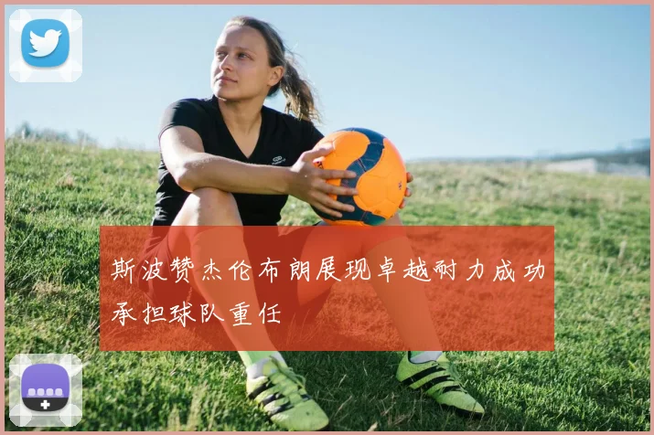 斯波赞杰伦布朗展现卓越耐力成功承担球队重任