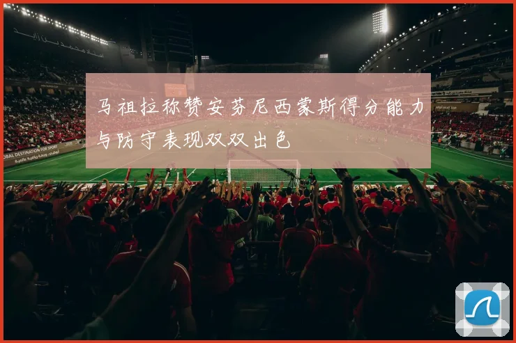 马祖拉称赞安芬尼西蒙斯得分能力与防守表现双双出色