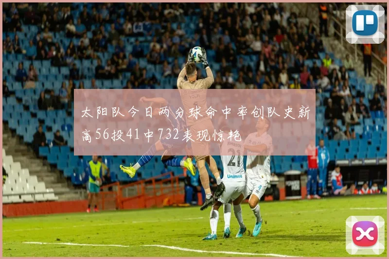 太阳队今日两分球命中率创队史新高56投41中732表现惊艳