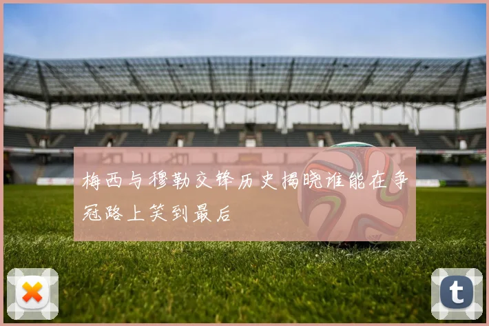 梅西与穆勒交锋历史揭晓谁能在争冠路上笑到最后