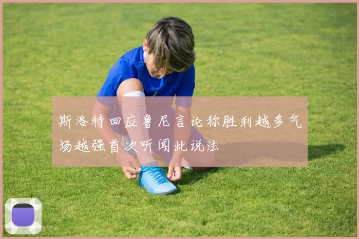 斯洛特回应鲁尼言论称胜利越多气场越强首次听闻此说法
