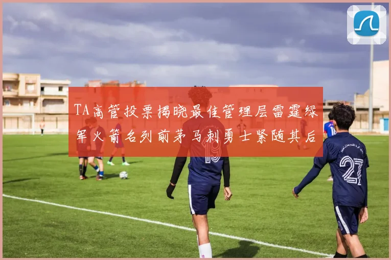 TA高管投票揭晓最佳管理层雷霆绿军火箭名列前茅马刺勇士紧随其后
