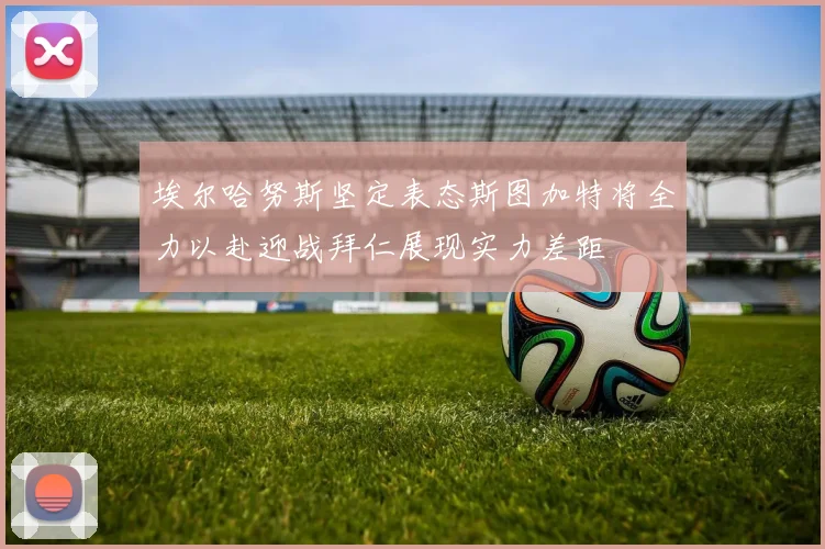 埃尔哈努斯坚定表态斯图加特将全力以赴迎战拜仁展现实力差距