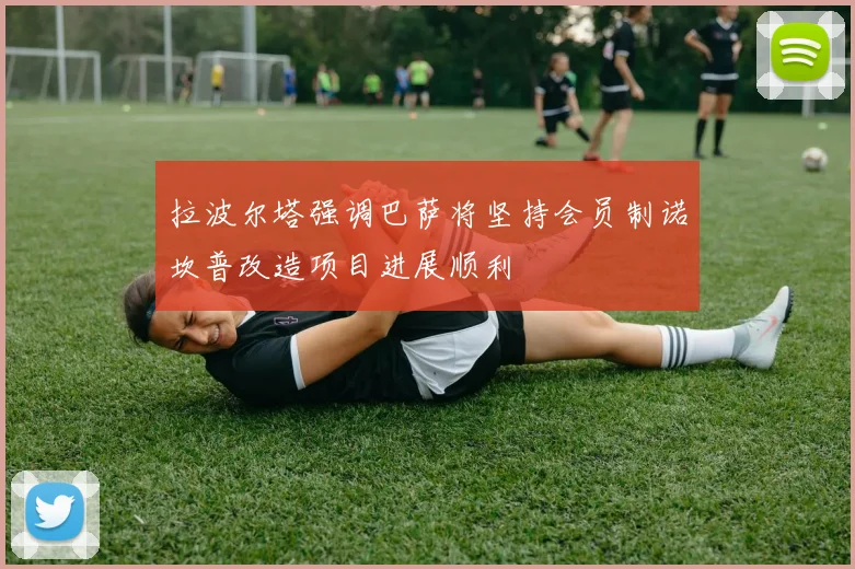 拉波尔塔强调巴萨将坚持会员制诺坎普改造项目进展顺利