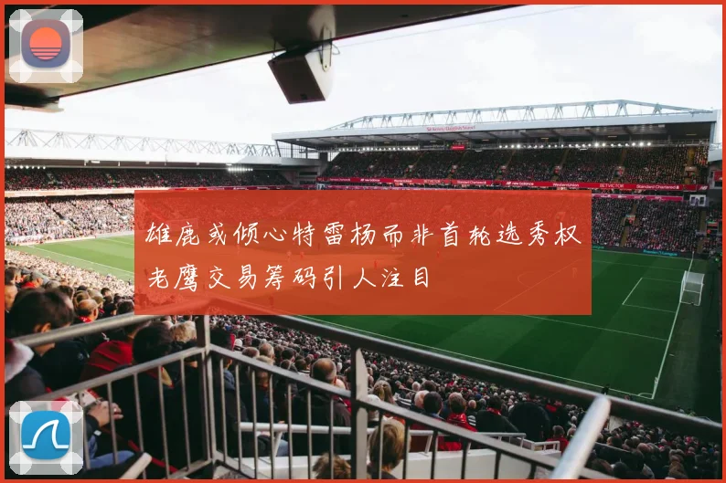 雄鹿或倾心特雷杨而非首轮选秀权老鹰交易筹码引人注目