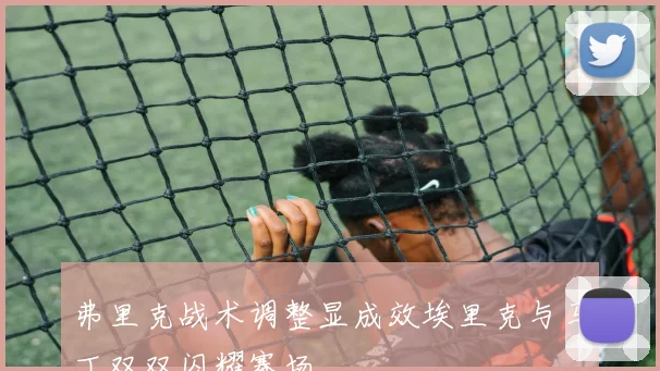 弗里克战术调整显成效埃里克与马丁双双闪耀赛场