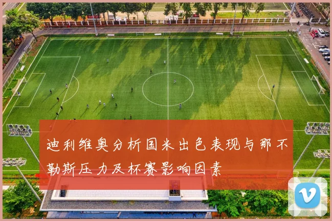 迪利维奥分析国米出色表现与那不勒斯压力及杯赛影响因素