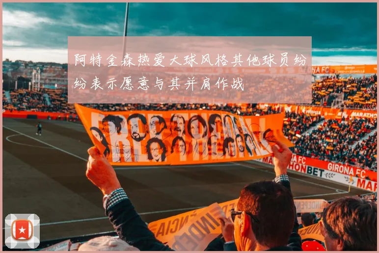 阿特金森热爱大球风格其他球员纷纷表示愿意与其并肩作战