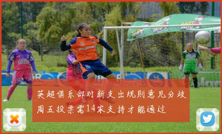 英超俱乐部对新支出规则意见分歧周五投票需14家支持才能通过